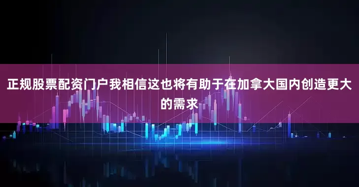 正规股票配资门户我相信这也将有助于在加拿大国内创造更大的需求