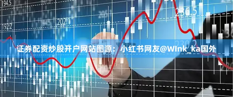 证券配资炒股开户网站图源：小红书网友@WInk_ka国外