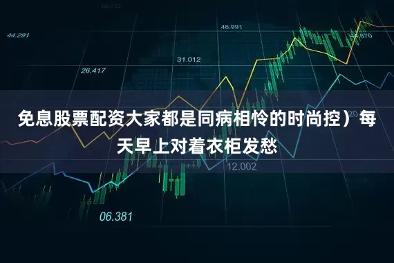 免息股票配资大家都是同病相怜的时尚控）每天早上对着衣柜发愁