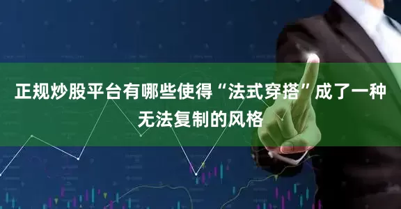 正规炒股平台有哪些使得“法式穿搭”成了一种无法复制的风格