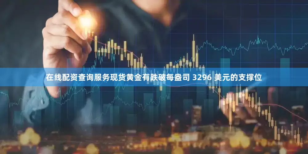 在线配资查询服务现货黄金有跌破每盎司 3296 美元的支撑位