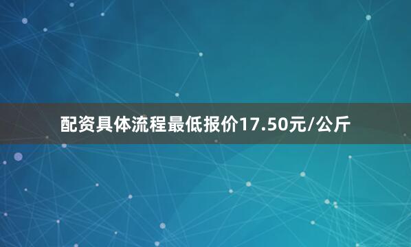 配资具体流程最低报价17.50元/公斤
