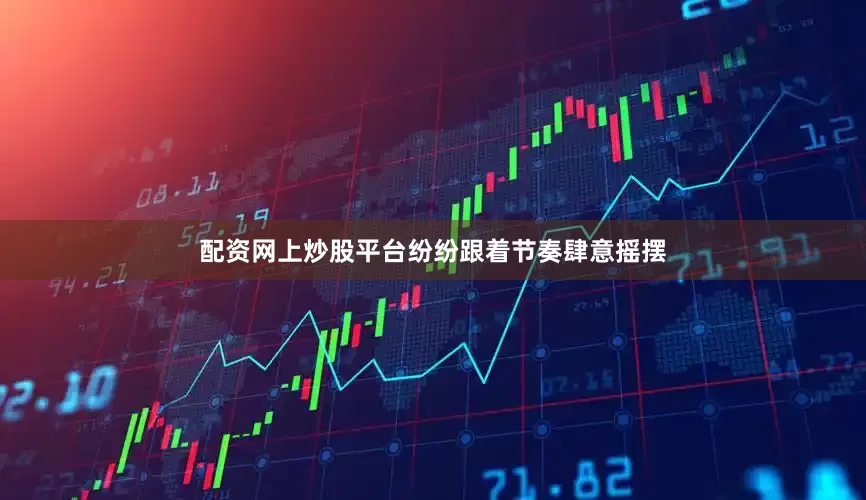 配资网上炒股平台纷纷跟着节奏肆意摇摆