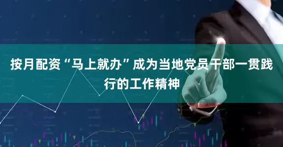 按月配资“马上就办”成为当地党员干部一贯践行的工作精神