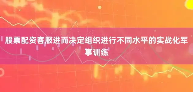 股票配资客服进而决定组织进行不同水平的实战化军事训练