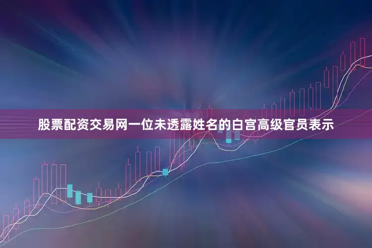 股票配资交易网　　一位未透露姓名的白宫高级官员表示