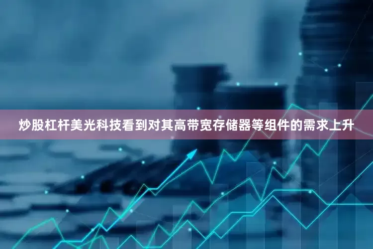 炒股杠杆　　美光科技看到对其高带宽存储器等组件的需求上升