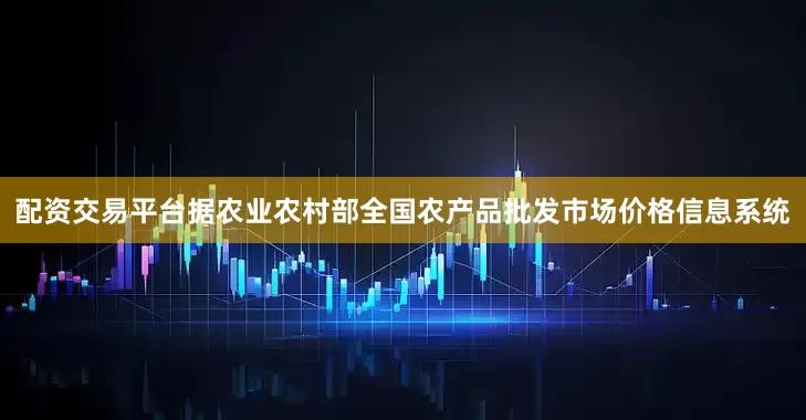 配资交易平台据农业农村部全国农产品批发市场价格信息系统