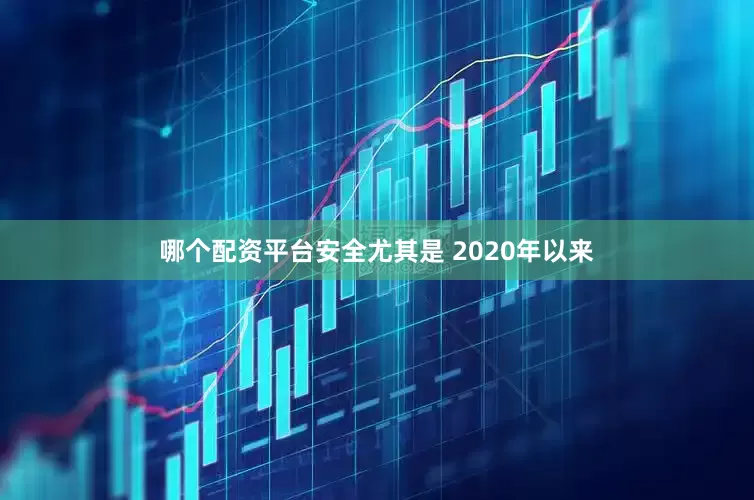 哪个配资平台安全尤其是 2020年以来