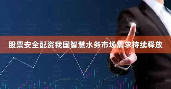 股票安全配资我国智慧水务市场需求持续释放