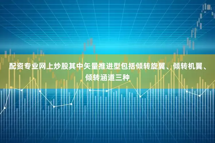 配资专业网上炒股其中矢量推进型包括倾转旋翼、倾转机翼、倾转涵道三种