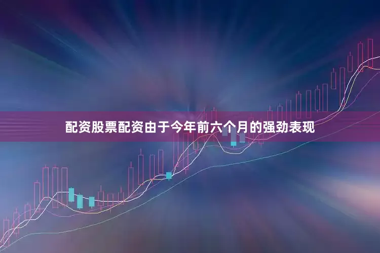 配资股票配资由于今年前六个月的强劲表现