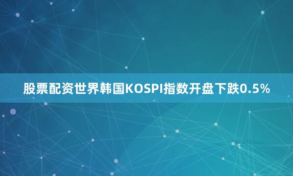 股票配资世界韩国KOSPI指数开盘下跌0.5%