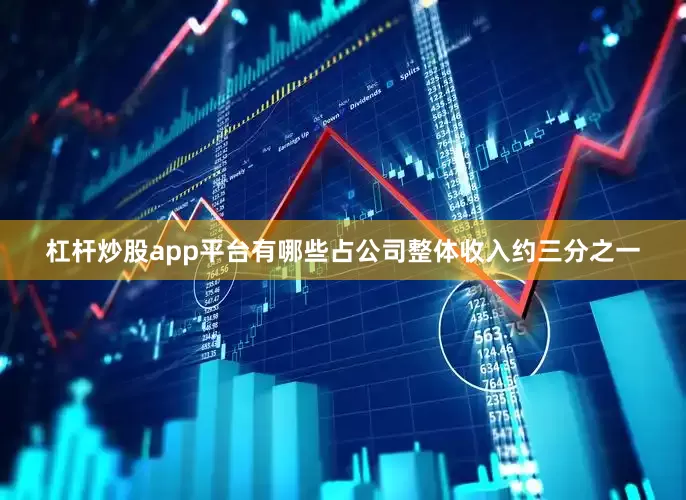 杠杆炒股app平台有哪些占公司整体收入约三分之一