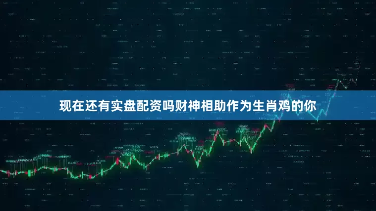 现在还有实盘配资吗财神相助作为生肖鸡的你