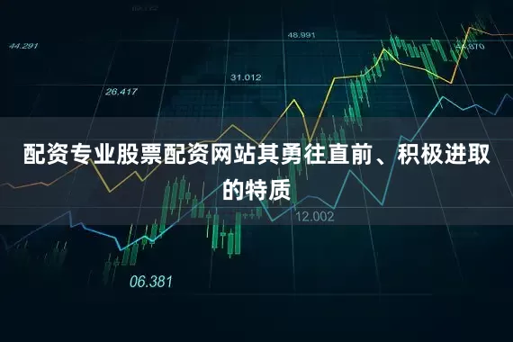 配资专业股票配资网站其勇往直前、积极进取的特质