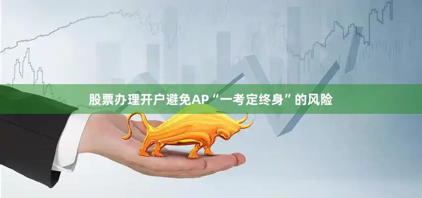 股票办理开户避免AP“一考定终身”的风险