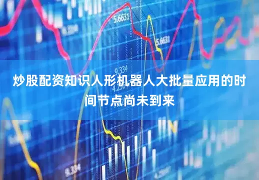 炒股配资知识人形机器人大批量应用的时间节点尚未到来