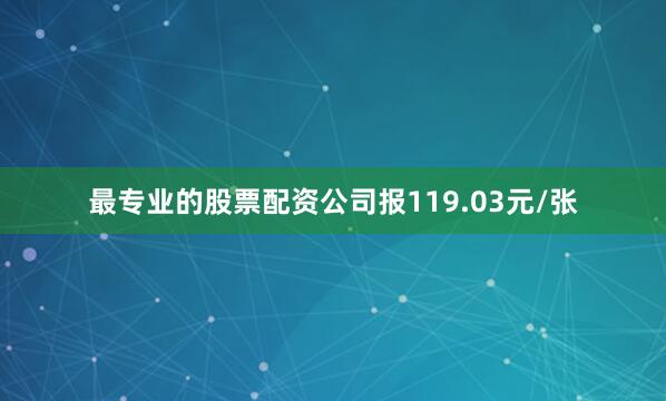 最专业的股票配资公司报119.03元/张