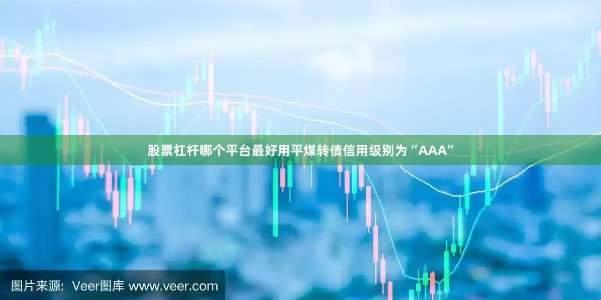 股票杠杆哪个平台最好用平煤转债信用级别为“AAA”