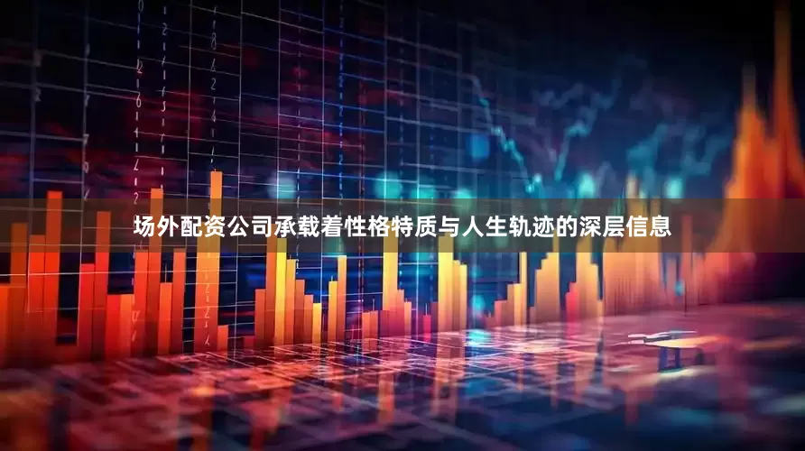 场外配资公司承载着性格特质与人生轨迹的深层信息