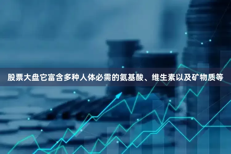 股票大盘它富含多种人体必需的氨基酸、维生素以及矿物质等