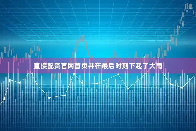 直接配资官网首页并在最后时刻下起了大雨