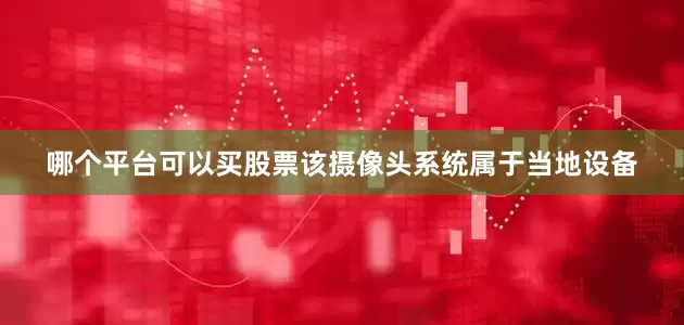 哪个平台可以买股票　　该摄像头系统属于当地设备