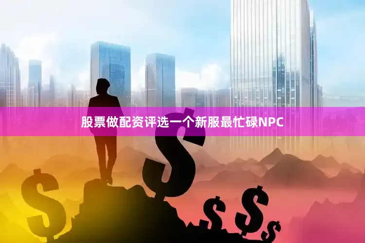 股票做配资评选一个新服最忙碌NPC