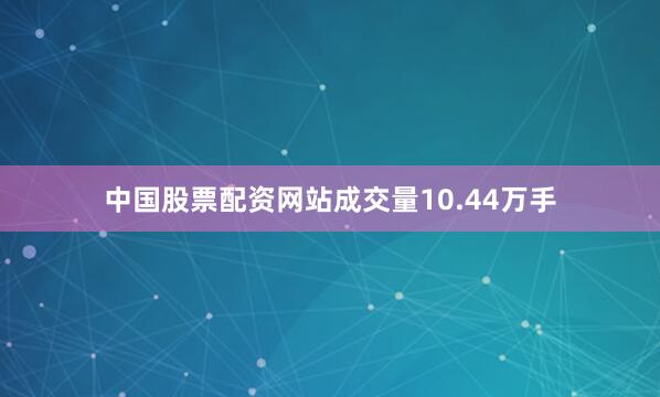中国股票配资网站成交量10.44万手