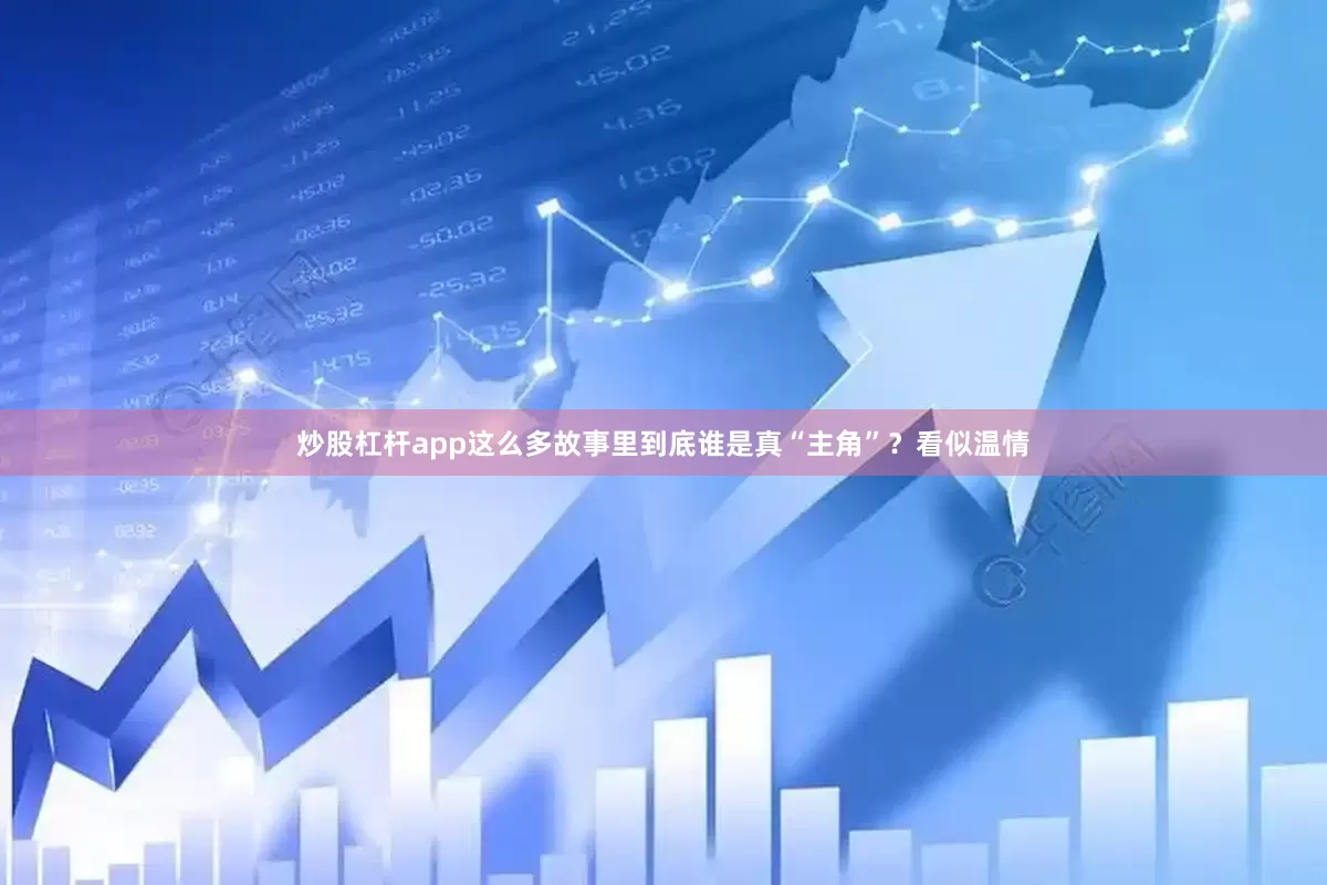 炒股杠杆app这么多故事里到底谁是真“主角”？看似温情