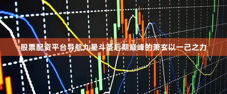 股票配资平台导航九星斗圣后期巅峰的萧玄以一己之力