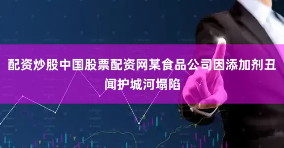 配资炒股中国股票配资网某食品公司因添加剂丑闻护城河塌陷