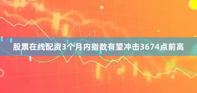 股票在线配资3个月内指数有望冲击3674点前高