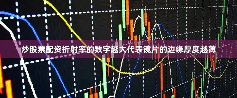 炒股票配资折射率的数字越大代表镜片的边缘厚度越薄