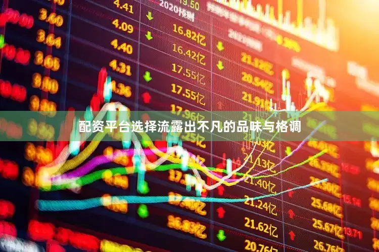 配资平台选择流露出不凡的品味与格调
