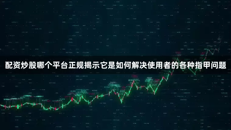 配资炒股哪个平台正规揭示它是如何解决使用者的各种指甲问题