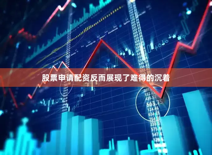 股票申请配资反而展现了难得的沉着