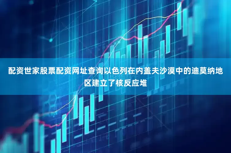 配资世家股票配资网址查询以色列在内盖夫沙漠中的迪莫纳地区建立了核反应堆