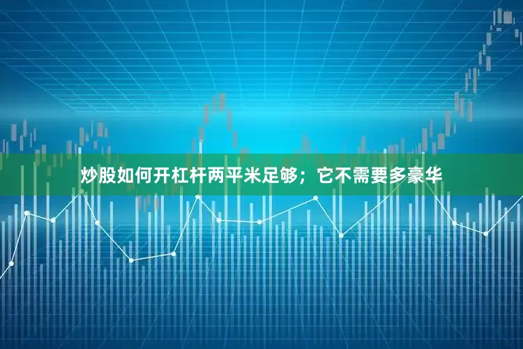 炒股如何开杠杆两平米足够；它不需要多豪华