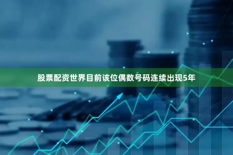 股票配资世界目前该位偶数号码连续出现5年