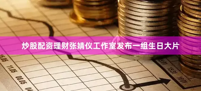 炒股配资理财张婧仪工作室发布一组生日大片