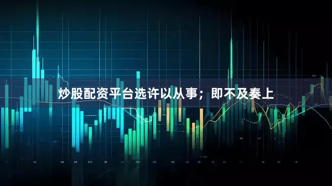 炒股配资平台选许以从事；即不及奏上