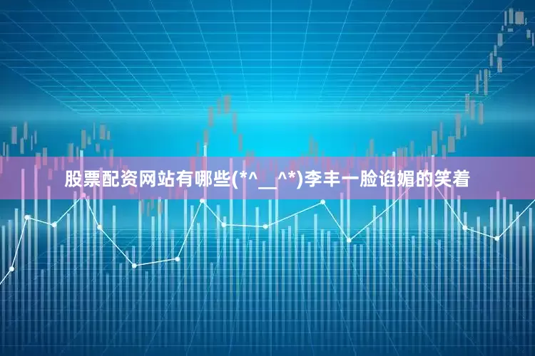 股票配资网站有哪些(*^__^*)李丰一脸谄媚的笑着