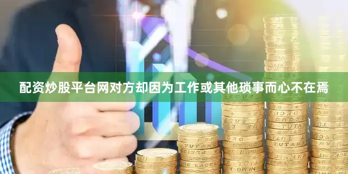 配资炒股平台网对方却因为工作或其他琐事而心不在焉