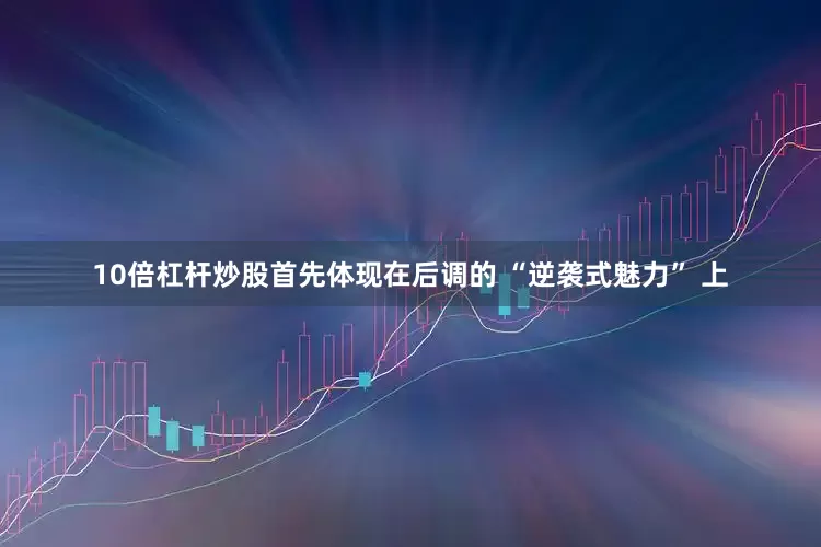 10倍杠杆炒股首先体现在后调的 “逆袭式魅力” 上