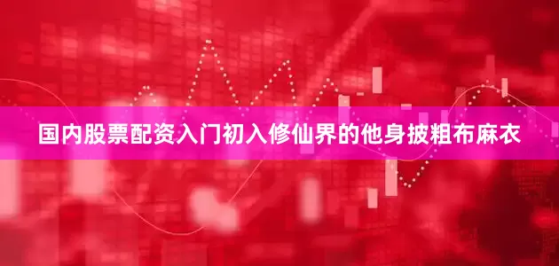 国内股票配资入门初入修仙界的他身披粗布麻衣