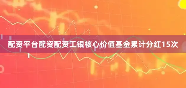 配资平台配资配资工银核心价值基金累计分红15次