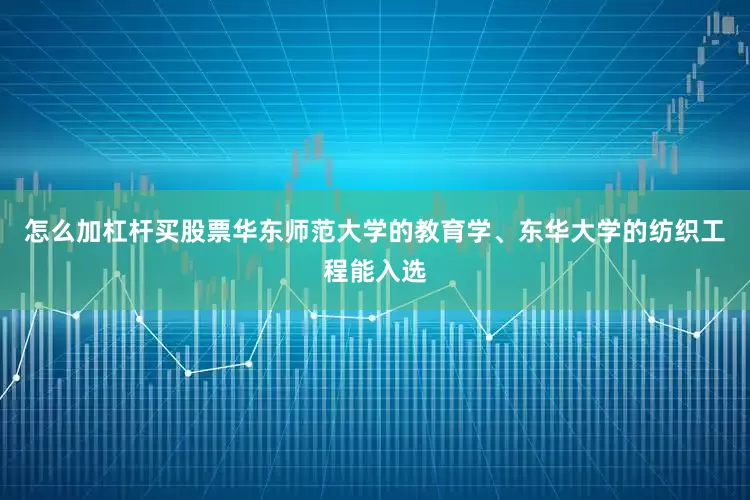 怎么加杠杆买股票华东师范大学的教育学、东华大学的纺织工程能入选