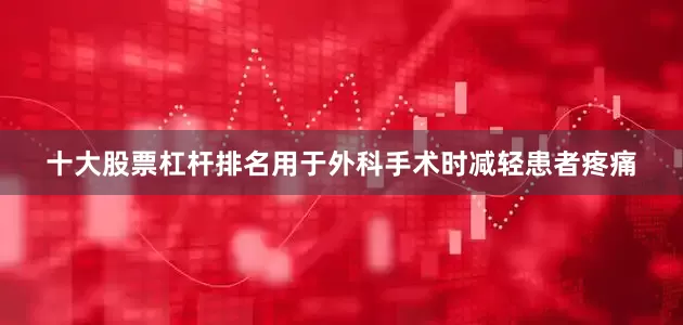 十大股票杠杆排名用于外科手术时减轻患者疼痛